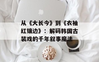 从《大长今》到《衣袖红镶边》：解码韩国古装戏的千年叙事魔法