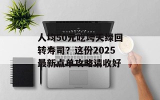 人均50元吃垮天绿回转寿司？这份2025最新点单攻略请收好