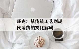 旺克：从传统工艺到现代消费的文化解码