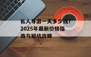 私人导游一天多少钱？2025年最新价格指南与避坑攻略