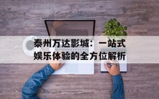 泰州万达影城：一站式娱乐体验的全方位解析