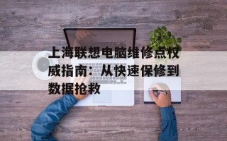 上海联想电脑维修点权威指南：从快速保修到数据抢救