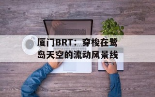 厦门BRT：穿梭在鹭岛天空的流动风景线