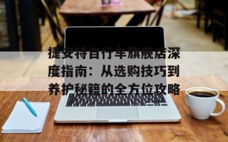 捷安特自行车旗舰店深度指南：从选购技巧到养护秘籍的全方位攻略