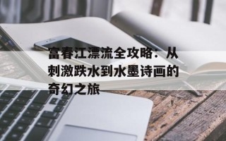 富春江漂流全攻略：从刺激跌水到水墨诗画的奇幻之旅