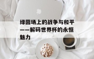 绿茵场上的战争与和平——解码世界杯的永恒魅力