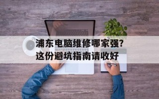 浦东电脑维修哪家强？这份避坑指南请收好