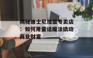 揭秘迪士尼加盟专卖店：如何用童话魔法撬动商业财富