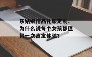 灰姑娘精品礼服定制：为什么说每个女孩都值得一次高定体验？