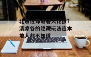 北京近郊避暑天花板？清凉谷的隐藏玩法连本地人都不知道