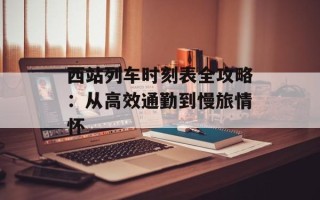 西站列车时刻表全攻略：从高效通勤到慢旅情怀