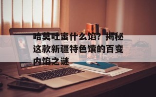 哈莫吐蜜什么馅？揭秘这款新疆特色馕的百变内馅之谜