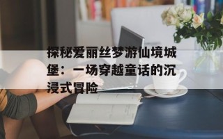 探秘爱丽丝梦游仙境城堡：一场穿越童话的沉浸式冒险
