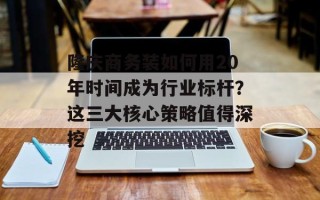 隆庆商务装如何用20年时间成为行业标杆？这三大核心策略值得深挖