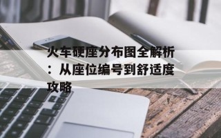 火车硬座分布图全解析：从座位编号到舒适度攻略