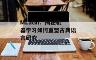 MLatin：揭秘机器学习如何重塑古典语言研究