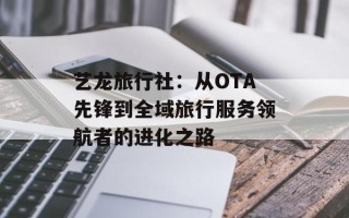 艺龙旅行社：从OTA先锋到全域旅行服务领航者的进化之路