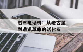磁石电话机：从老古董到通讯革命的活化石