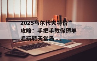 2025马尔代夫特价攻略：手把手教你薅羊毛玩转天堂岛