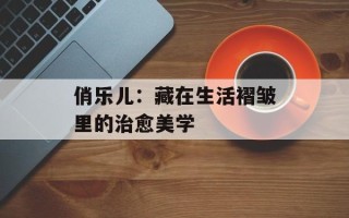 俏乐儿：藏在生活褶皱里的治愈美学