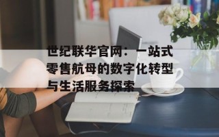 世纪联华官网：一站式零售航母的数字化转型与生活服务探索