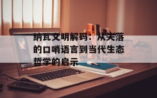纳瓦文明解码：从失落的口哨语言到当代生态哲学的启示