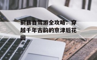 蓟县自驾游全攻略：穿越千年古韵的京津后花园