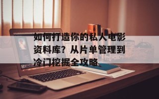如何打造你的私人电影资料库？从片单管理到冷门挖掘全攻略