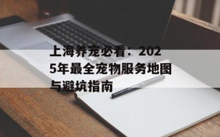 上海养宠必看：2025年最全宠物服务地图与避坑指南