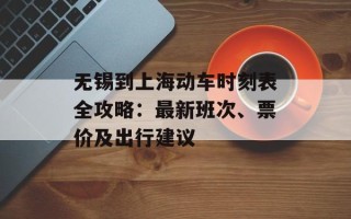 无锡到上海动车时刻表全攻略：最新班次、票价及出行建议