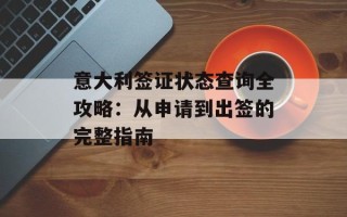 意大利签证状态查询全攻略：从申请到出签的完整指南