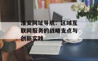 淮安网址导航：区域互联网服务的战略支点与创新实践