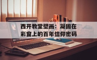 西开教堂壁画：凝固在彩窗上的百年信仰密码