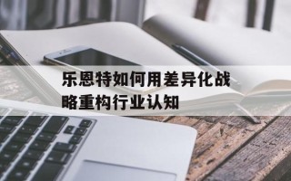 乐恩特如何用差异化战略重构行业认知