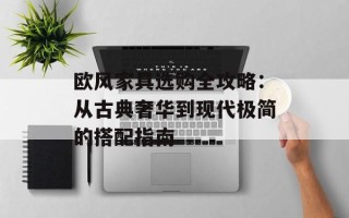 欧风家具选购全攻略：从古典奢华到现代极简的搭配指南