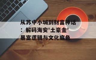 从苏中小城到财富神话：解码海安'土豪金'暴富逻辑与文化底色