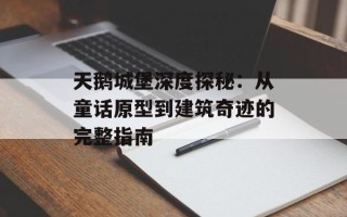天鹅城堡深度探秘：从童话原型到建筑奇迹的完整指南