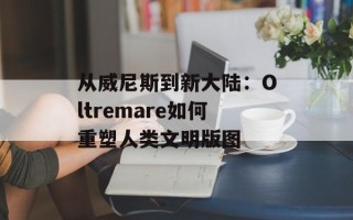 从威尼斯到新大陆：Oltremare如何重塑人类文明版图