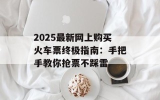 2025最新网上购买火车票终极指南：手把手教你抢票不踩雷