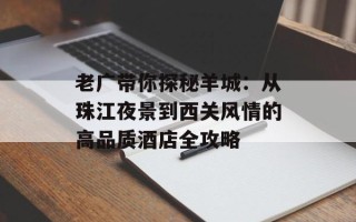 老广带你探秘羊城：从珠江夜景到西关风情的高品质酒店全攻略