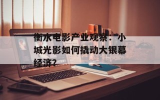 衡水电影产业观察：小城光影如何撬动大银幕经济？