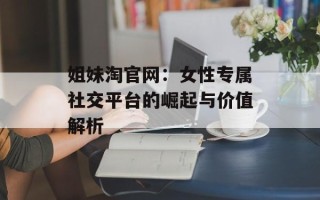 姐妹淘官网：女性专属社交平台的崛起与价值解析