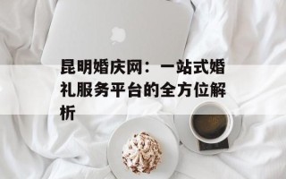 昆明婚庆网：一站式婚礼服务平台的全方位解析