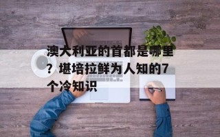澳大利亚的首都是哪里？堪培拉鲜为人知的7个冷知识
