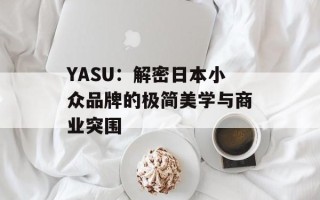 YASU：解密日本小众品牌的极简美学与商业突围