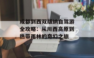 成都到西双版纳自驾游全攻略：从川西高原到热带雨林的奇幻之旅