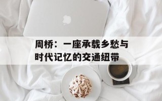 周桥：一座承载乡愁与时代记忆的交通纽带