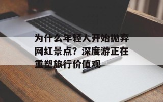 为什么年轻人开始抛弃网红景点？深度游正在重塑旅行价值观