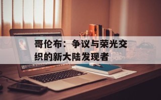 哥伦布：争议与荣光交织的新大陆发现者