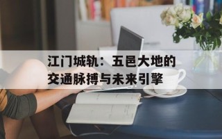 江门城轨：五邑大地的交通脉搏与未来引擎